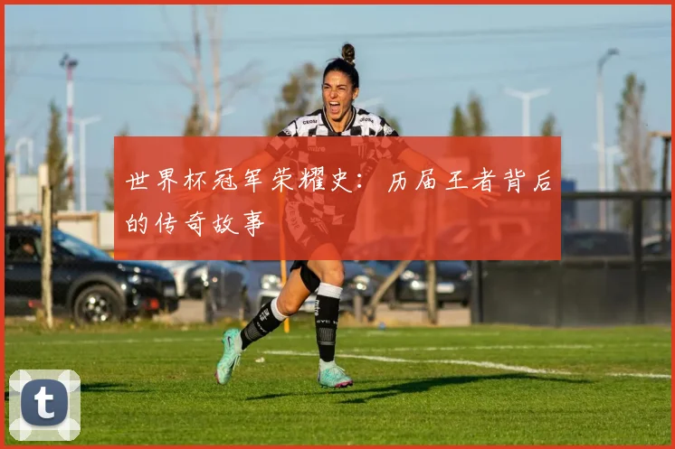 世界杯冠军荣耀史:历届王者背后的传奇故事