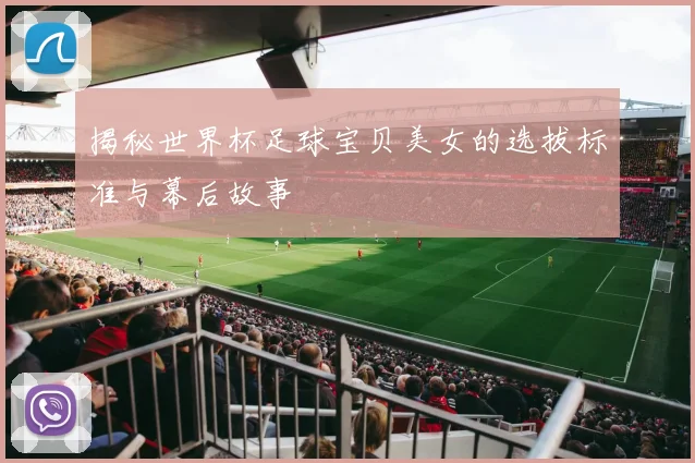 揭秘世界杯足球宝贝美女的选拔标准与幕后故事