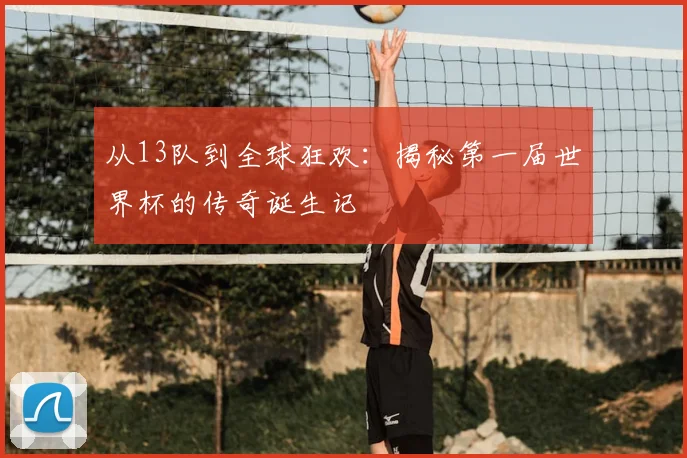 从13队到全球狂欢:揭秘第一届世界杯的传奇诞生记