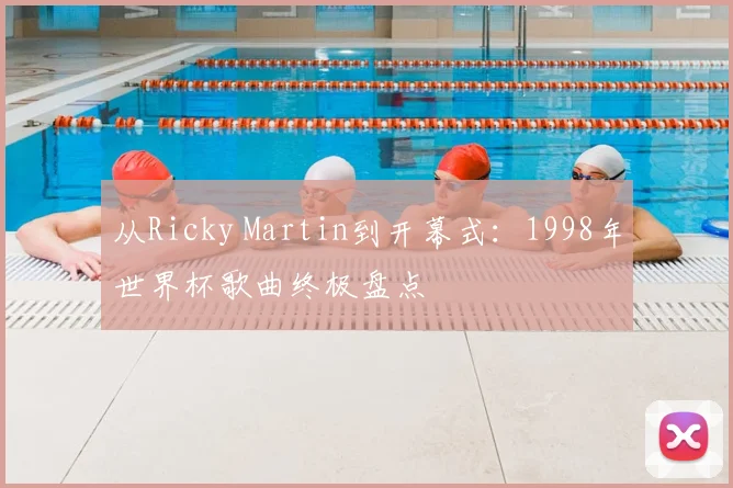 从Ricky Martin到开幕式:1998年世界杯歌曲终极盘点