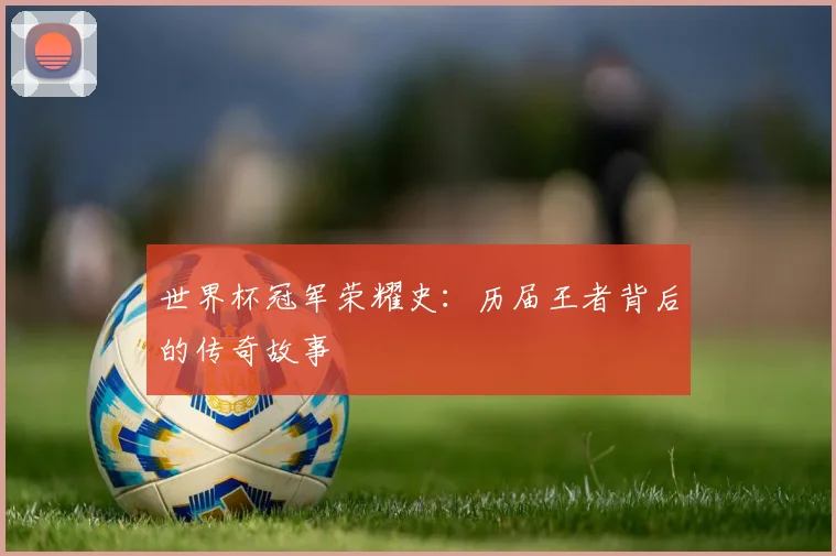 世界杯冠军荣耀史:历届王者背后的传奇故事