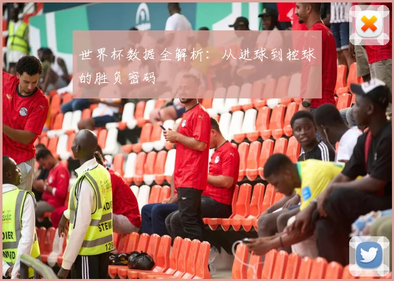 世界杯数据全解析：从进球到控球的胜负密码