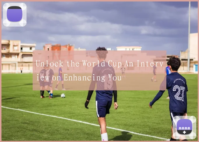 Unlock the World Cup An Interview on Enhancing You