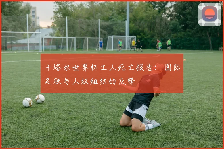 卡塔尔世界杯工人死亡报告：国际足联与人权组织的交锋