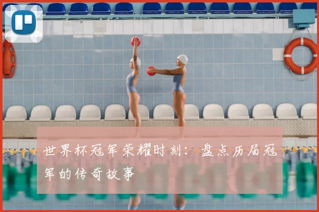 世界杯冠军荣耀时刻：盘点历届冠军的传奇故事
