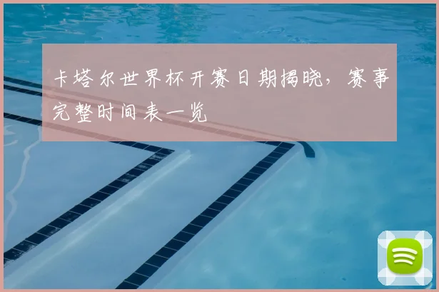卡塔尔世界杯开赛日期揭晓，赛事完整时间表一览