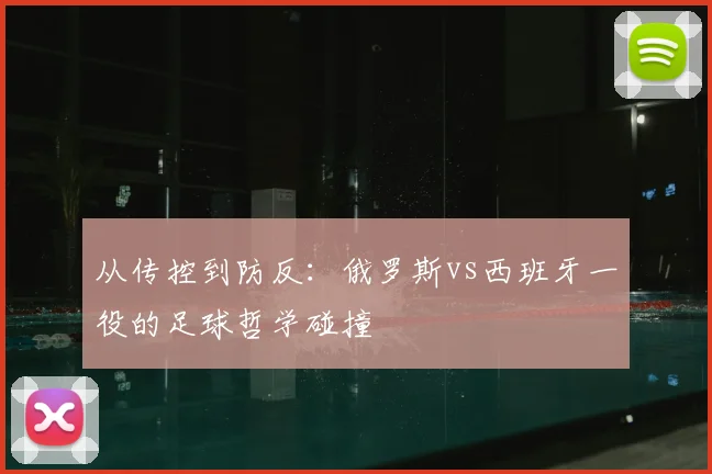 从传控到防反：俄罗斯vs西班牙一役的足球哲学碰撞