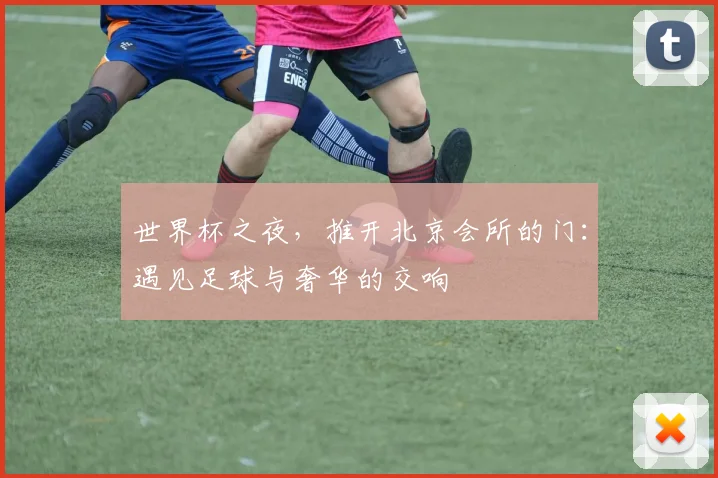 世界杯之夜，推开北京会所的门：遇见足球与奢华的交响