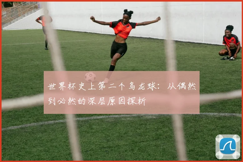 世界杯史上第二个乌龙球：从偶然到必然的深层原因探析