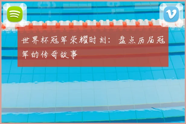 世界杯冠军荣耀时刻:盘点历届冠军的传奇故事
