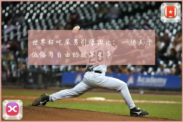 世界杯吃屎男引爆舆论:一场关于低俗与自由的边界之争