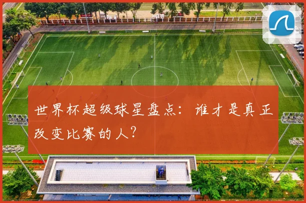 世界杯超级球星盘点：谁才是真正改变比赛的人？