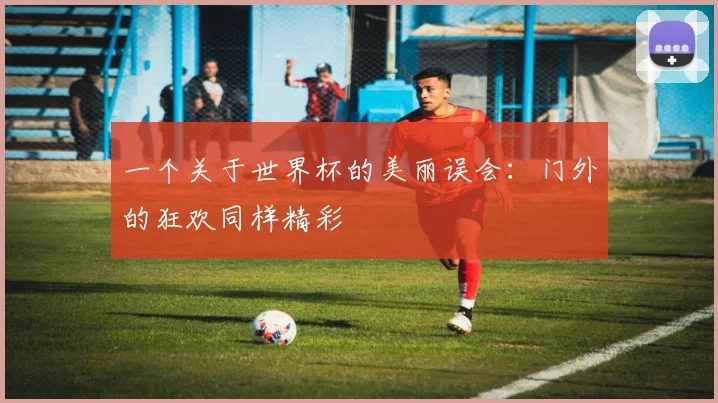 一个关于世界杯的美丽误会：门外的狂欢同样精彩