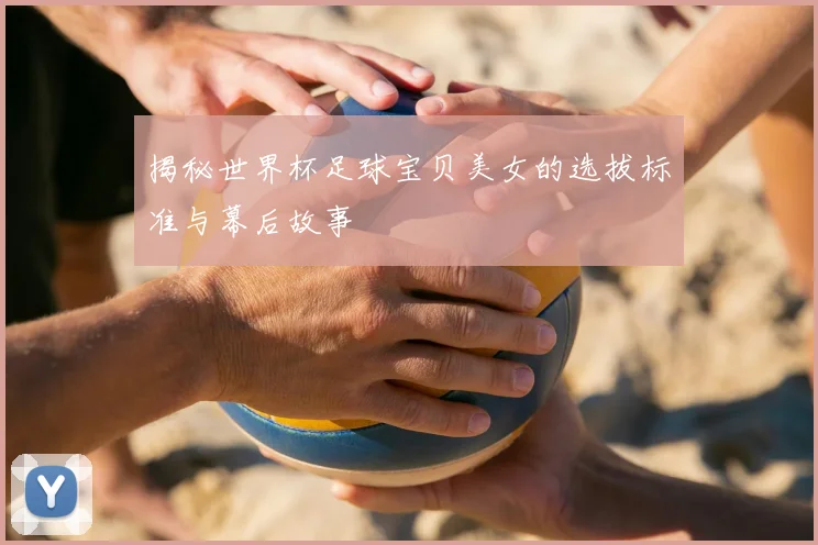 揭秘世界杯足球宝贝美女的选拔标准与幕后故事