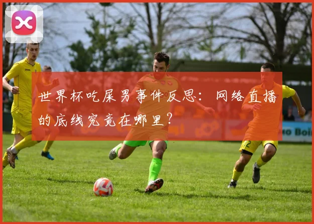 世界杯吃屎男事件反思：网络直播的底线究竟在哪里？
