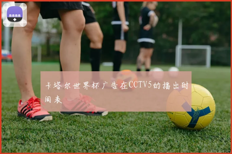 卡塔尔世界杯广告在CCTV5的播出时间表