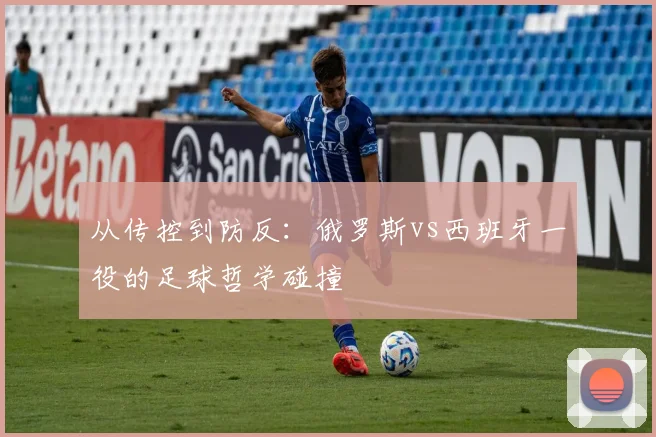 从传控到防反：俄罗斯vs西班牙一役的足球哲学碰撞