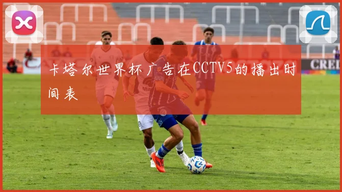 卡塔尔世界杯广告在CCTV5的播出时间表