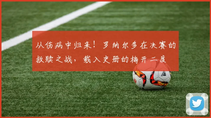 从伤病中归来！罗纳尔多在决赛的救赎之战，载入史册的梅开二度