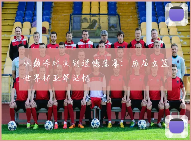 从巅峰对决到遗憾落幕:历届女篮世界杯亚军记忆