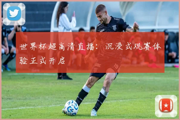 世界杯超高清直播:沉浸式观赛体验正式开启
