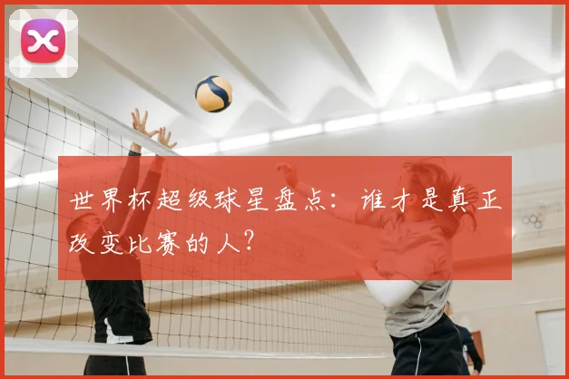 世界杯超级球星盘点:谁才是真正改变比赛的人?
