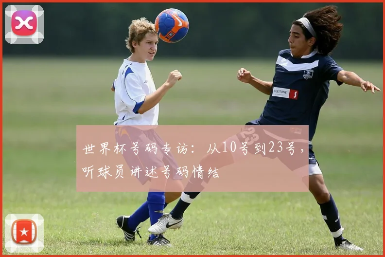 世界杯号码专访：从10号到23号，听球员讲述号码情结