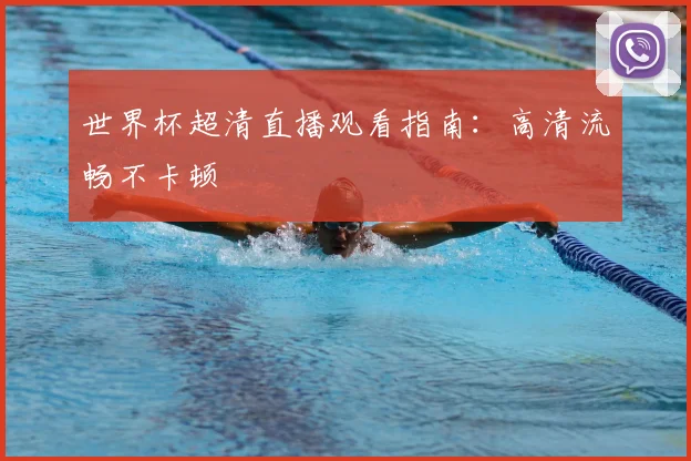 世界杯超清直播观看指南：高清流畅不卡顿