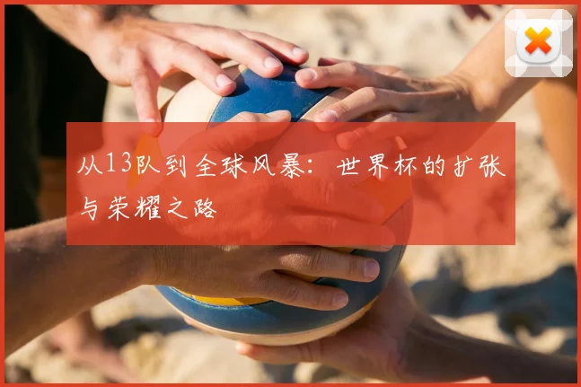 从13队到全球风暴：世界杯的扩张与荣耀之路
