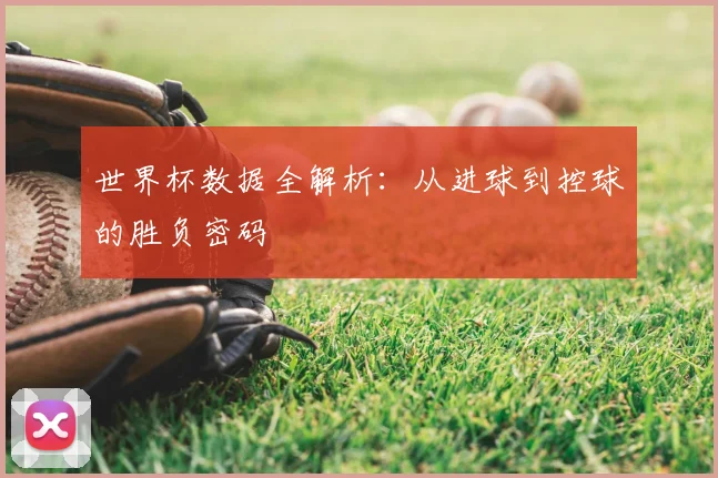 世界杯数据全解析:从进球到控球的胜负密码