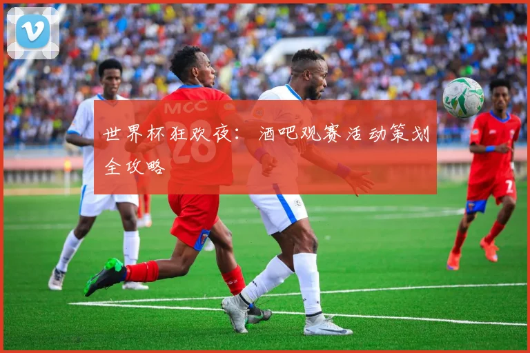 世界杯狂欢夜:酒吧观赛活动策划全攻略