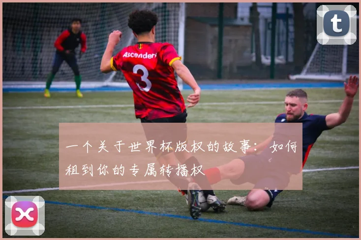 一个关于世界杯版权的故事:如何租到你的专属转播权